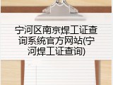 宁河区南京焊工证查询系统官方网站(宁河焊工证查询)