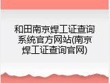 和田南京焊工证查询系统官方网站(南京焊工证查询官网)