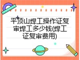 平顶山焊工操作证复审焊工多少钱(焊工证复审费用)
