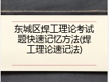东城区焊工理论考试题快速记忆方法(焊工理论速记法)