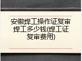 安徽焊工操作证复审焊工多少钱(焊工证复审费用)