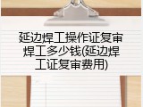 延边焊工操作证复审焊工多少钱(延边焊工证复审费用)