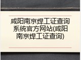 咸阳南京焊工证查询系统官方网站(咸阳南京焊工证查询)