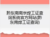 黔东南南京焊工证查询系统官方网站(黔东南焊工证查询)