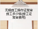 无锡焊工操作证复审焊工多少钱(焊工证复审费用)
