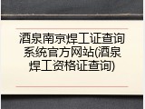 酒泉南京焊工证查询系统官方网站(酒泉焊工资格证查询)