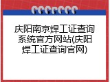 庆阳南京焊工证查询系统官方网站(庆阳焊工证查询官网)