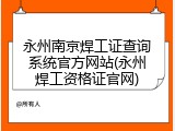 永州南京焊工证查询系统官方网站(永州焊工资格证官网)