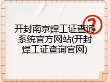 开封南京焊工证查询系统官方网站(开封焊工证查询官网)