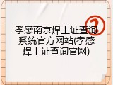 孝感南京焊工证查询系统官方网站(孝感焊工证查询官网)