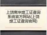 上饶南京焊工证查询系统官方网站(上饶焊工证查询官网)