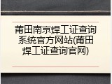 莆田南京焊工证查询系统官方网站(莆田焊工证查询官网)