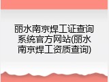 丽水南京焊工证查询系统官方网站(丽水南京焊工资质查询)