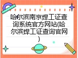 哈尔滨南京焊工证查询系统官方网站(哈尔滨焊工证查询官网)