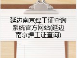 延边南京焊工证查询系统官方网站(延边南京焊工证查询)