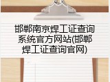 邯郸南京焊工证查询系统官方网站(邯郸焊工证查询官网)