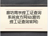 廊坊南京焊工证查询系统官方网站(廊坊焊工证查询官网)