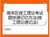 南岸区焊工理论考试题快速记忆方法(焊工理论速记法)
