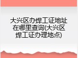 大兴区办焊工证地址在哪里查询(大兴区焊工证办理地点)