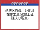 延庆区办焊工证地址在哪里查询(焊工证延庆办理点)