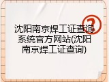 沈阳南京焊工证查询系统官方网站(沈阳南京焊工证查询)