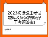 2023初级焊工考试题库及答案(初级焊工考题答案)