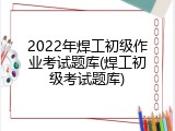 2022年焊工初级作业考试题库(焊工初级考试题库)