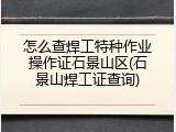 怎么查焊工特种作业操作证石景山区(石景山焊工证查询)