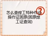 怎么查焊工特种作业操作证固原(固原焊工证查询)