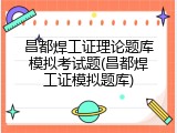 昌都焊工证理论题库模拟考试题(昌都焊工证模拟题库)