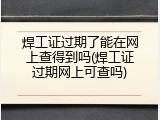 焊工证过期了能在网上查得到吗(焊工证过期网上可查吗)