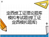 定西焊工证理论题库模拟考试题(焊工证定西模拟题库)
