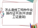 怎么查焊工特种作业操作证平凉(平凉焊工证查询)
