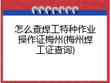 怎么查焊工特种作业操作证梅州(梅州焊工证查询)