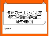 拉萨办焊工证地址在哪里查询(拉萨焊工证办理点)