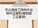 怎么查焊工特种作业操作证衡阳(衡阳焊工证查询)