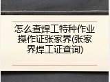 怎么查焊工特种作业操作证张家界(张家界焊工证查询)