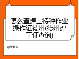 怎么查焊工特种作业操作证德州(德州焊工证查询)