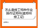 怎么查焊工特种作业操作证郑州(查郑州焊工证)