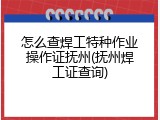 怎么查焊工特种作业操作证抚州(抚州焊工证查询)