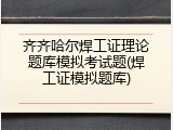 齐齐哈尔焊工证理论题库模拟考试题(焊工证模拟题库)