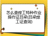 怎么查焊工特种作业操作证吕梁(吕梁焊工证查询)