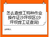 怎么查焊工特种作业操作证沙坪坝区(沙坪坝焊工证查询)