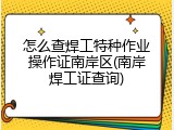 怎么查焊工特种作业操作证南岸区(南岸焊工证查询)