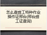 怎么查焊工特种作业操作证邢台(邢台焊工证查询)
