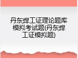 丹东焊工证理论题库模拟考试题(丹东焊工证模拟题)