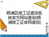 杨浦区焊工证查询系统官方网站查询(杨浦焊工证官网查询)