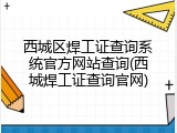 西城区焊工证查询系统官方网站查询(西城焊工证查询官网)