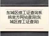 东城区焊工证查询系统官方网站查询(东城区焊工证查询)