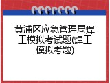 黄浦区应急管理局焊工模拟考试题(焊工模拟考题)